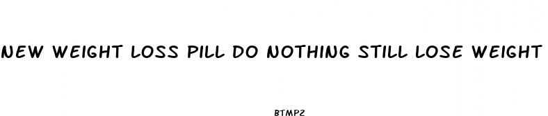 new weight loss pill do nothing still lose weight