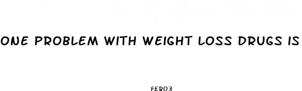 one problem with weight loss drugs is quizlet