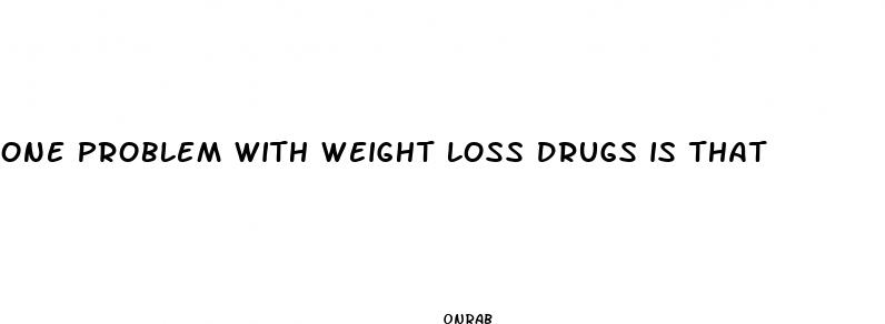one problem with weight loss drugs is that