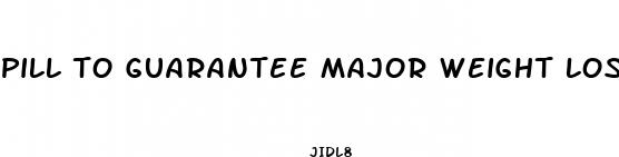 pill to guarantee major weight loss