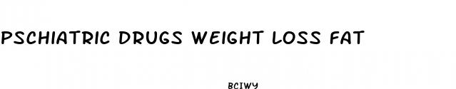pschiatric drugs weight loss fat
