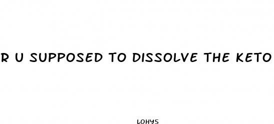 r u supposed to dissolve the keto pills in water