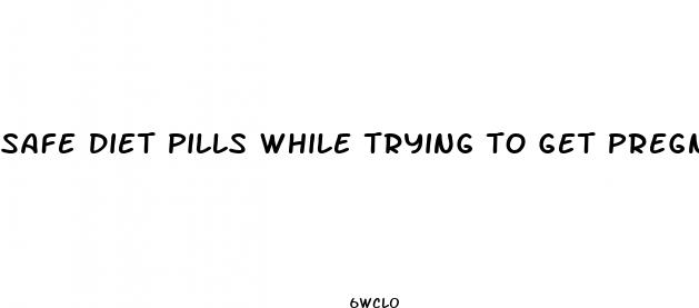 safe diet pills while trying to get pregnant