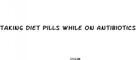 taking diet pills while on antibiotics