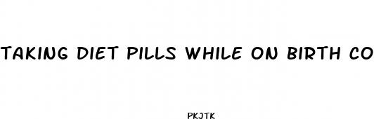 taking diet pills while on birth control