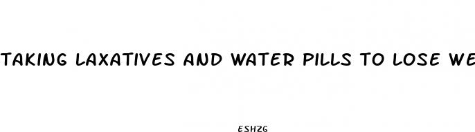 taking laxatives and water pills to lose weight