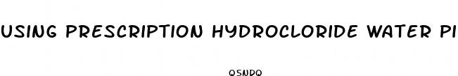 using prescription hydrocloride water pills for water weight loss