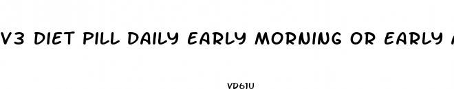 v3 diet pill daily early morning or early afternoon