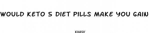 would keto 5 diet pills make you gain weight