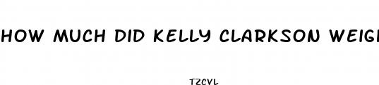 how much did kelly clarkson weigh before her weight loss